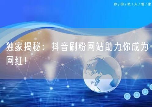 独家揭秘：抖音刷粉网站助力你成为网红！