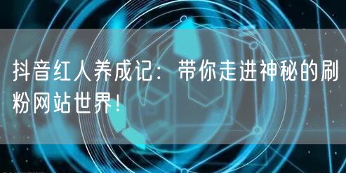 抖音红人养成记：带你走进神秘的刷粉网站世界！