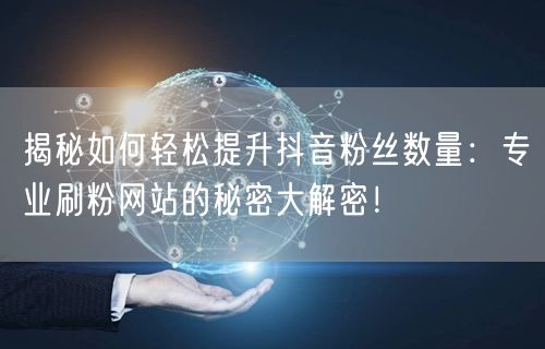 揭秘如何轻松提升抖音粉丝数量：专业刷粉网站的秘密大解密！