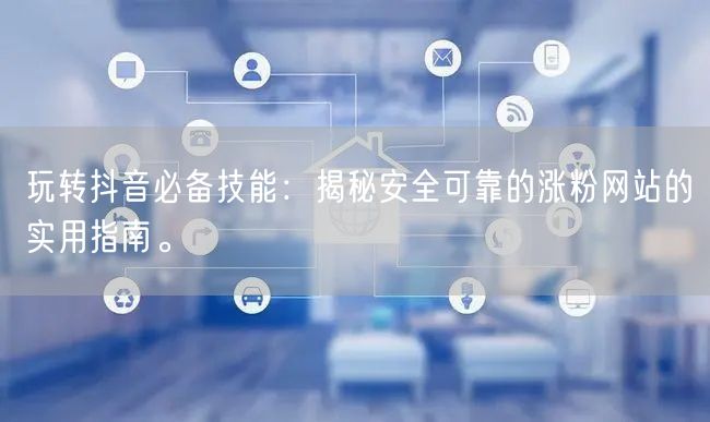 玩转抖音必备技能：揭秘安全可靠的涨粉网站的实用指南。