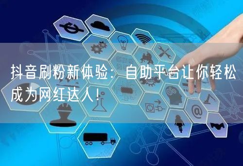抖音刷粉新体验:自助平台让你轻松成为网红达人!