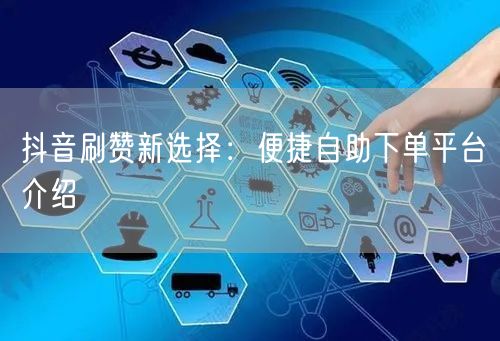 抖音刷赞新选择:便捷自助下单平台介绍