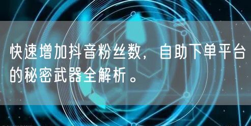 快速增加抖音粉丝数，自助下单平台的秘密武器全解析。