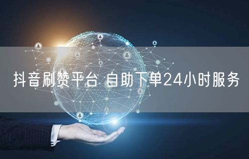 抖音刷赞平台 自助下单24小时服务