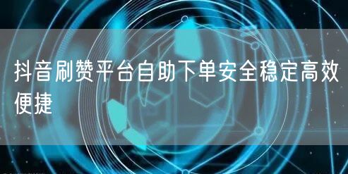 抖音刷赞平台自助下单安全稳定高效便捷