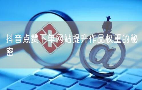抖音点赞下单网站提升作品权重的秘密