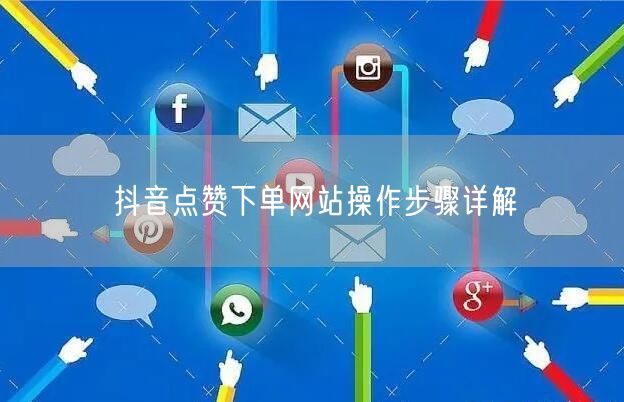 抖音点赞下单网站操作步骤详解