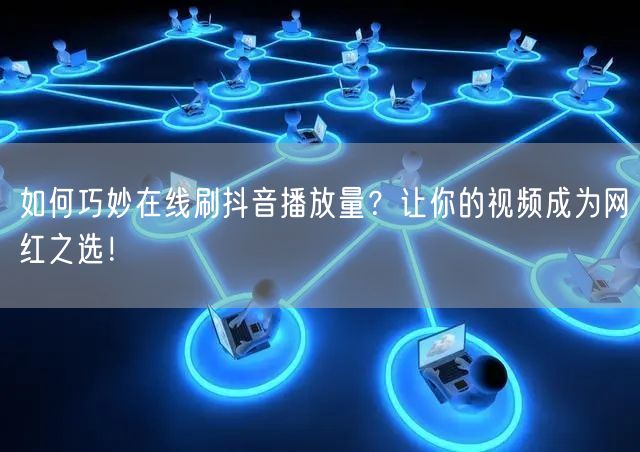 如何巧妙在线刷抖音播放量？让你的视频成为网红之选！