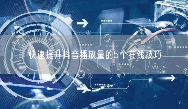快速提升抖音播放量的5个在线技巧
