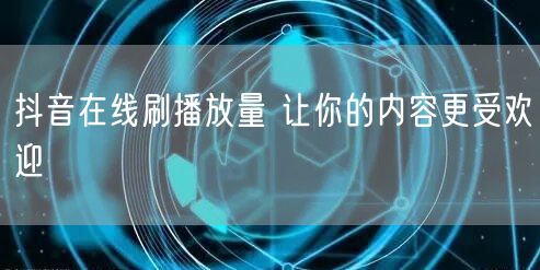 抖音在线刷播放量 让你的内容更受欢迎