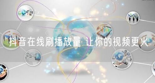 抖音在线刷播放量 让你的视频更火