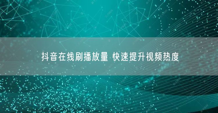 抖音在线刷播放量 快速提升视频热度