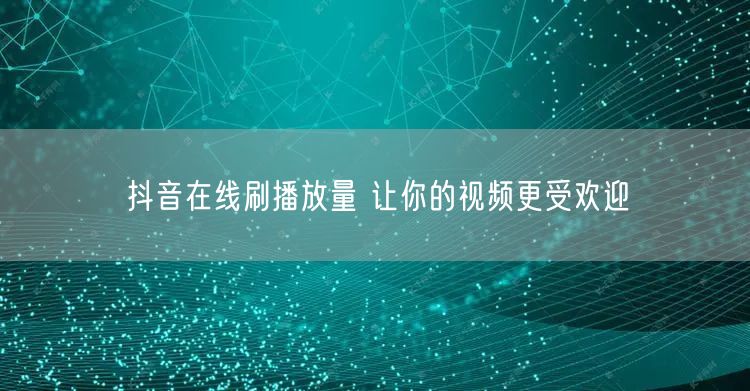 抖音在线刷播放量 让你的视频更受欢迎