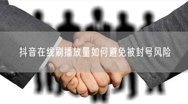 抖音在线刷播放量如何避免被封号风险