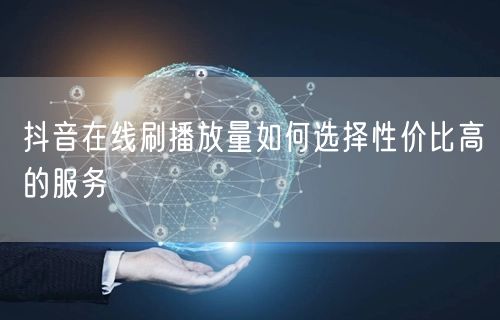 抖音在线刷播放量如何选择性价比高的服务