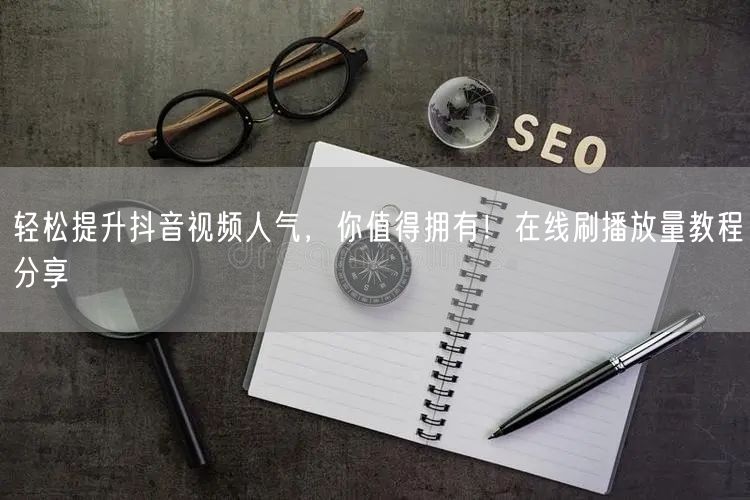 轻松提升抖音视频人气，你值得拥有！在线刷播放量教程分享