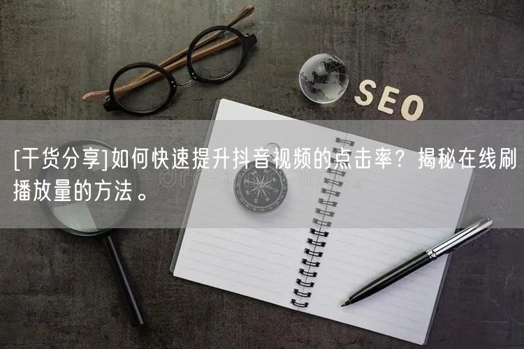 [干货分享]如何快速提升抖音视频的点击率？揭秘在线刷播放量的方法。