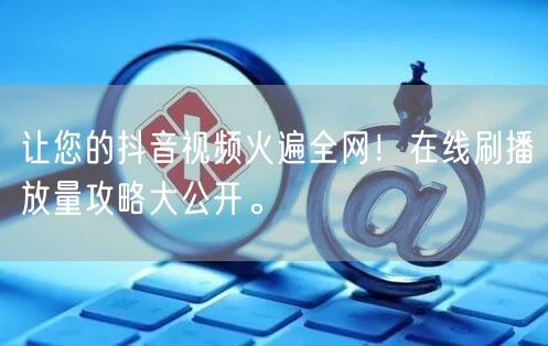 让您的抖音视频火遍全网！在线刷播放量攻略大公开。