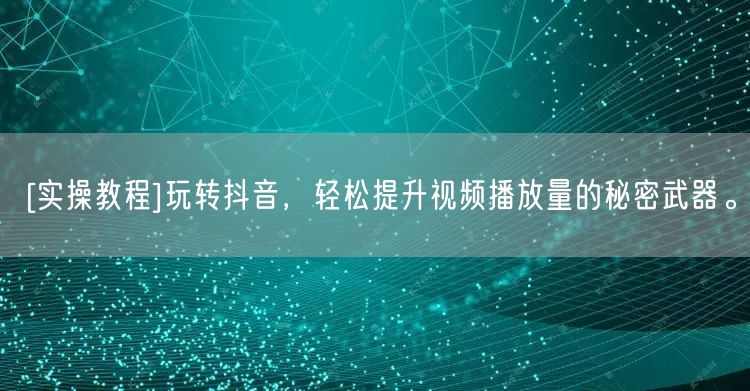 [实操教程]玩转抖音，轻松提升视频播放量的秘密武器。