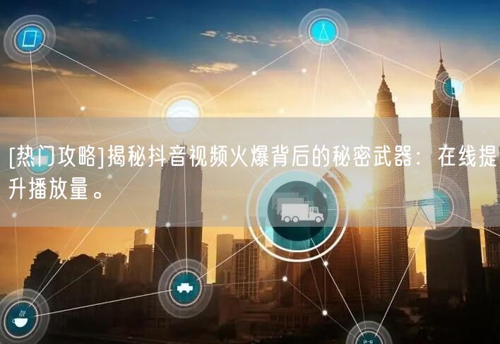 [热门攻略]揭秘抖音视频火爆背后的秘密武器：在线提升播放量。