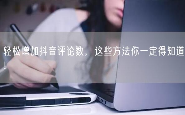轻松增加抖音评论数，这些方法你一定得知道！