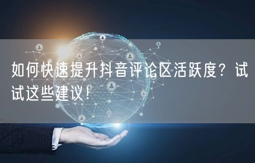如何快速提升抖音评论区活跃度？试试这些建议！
