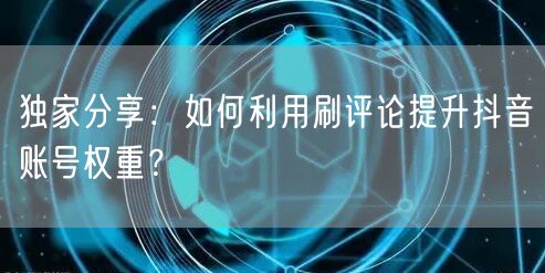 独家分享：如何利用刷评论提升抖音账号权重？