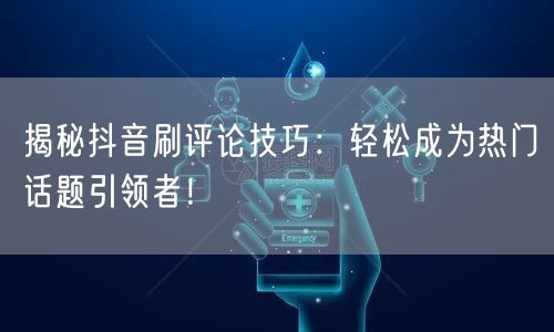 揭秘抖音刷评论技巧：轻松成为热门话题引领者！