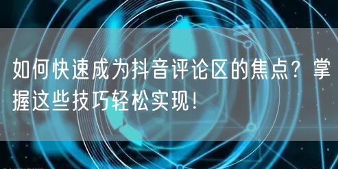 如何快速成为抖音评论区的焦点？掌握这些技巧轻松实现！