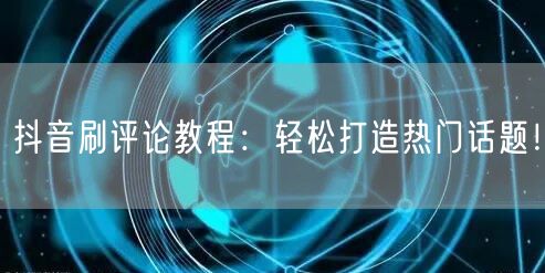 抖音刷评论教程：轻松打造热门话题！