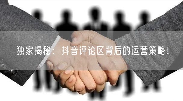 独家揭秘：抖音评论区背后的运营策略！