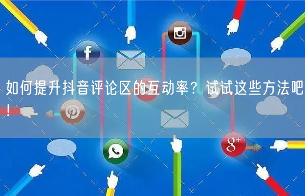 如何提升抖音评论区的互动率？试试这些方法吧！