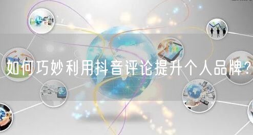 如何巧妙利用抖音评论提升个人品牌？