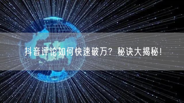 抖音评论如何快速破万？秘诀大揭秘！