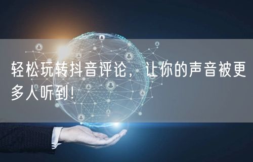 轻松玩转抖音评论，让你的声音被更多人听到！