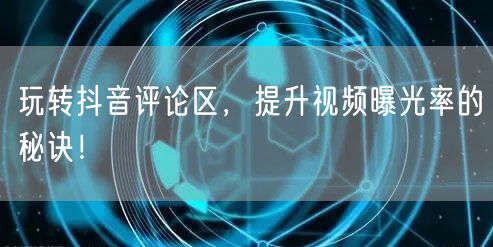 玩转抖音评论区，提升视频曝光率的秘诀！