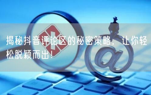 揭秘抖音评论区的秘密策略，让你轻松脱颖而出！