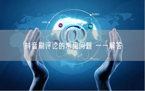 抖音刷评论的常见问题 一一解答