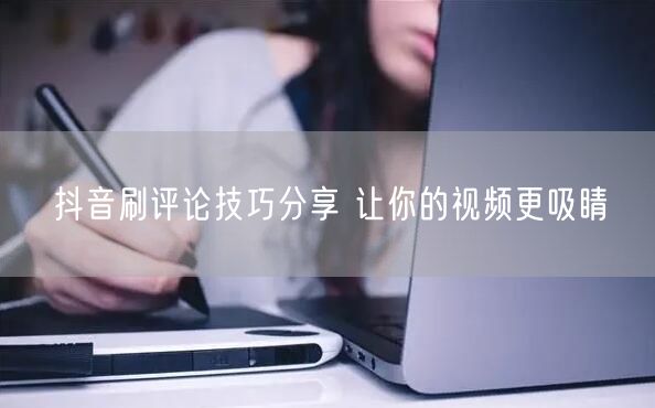 抖音刷评论技巧分享 让你的视频更吸睛