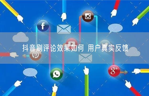 抖音刷评论效果如何 用户真实反馈