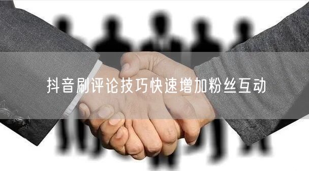 抖音刷评论技巧快速增加粉丝互动