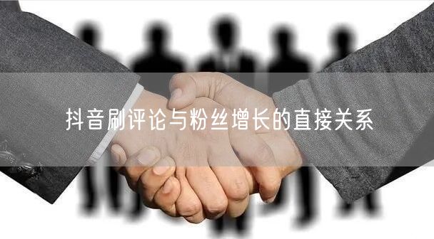 抖音刷评论与粉丝增长的直接关系