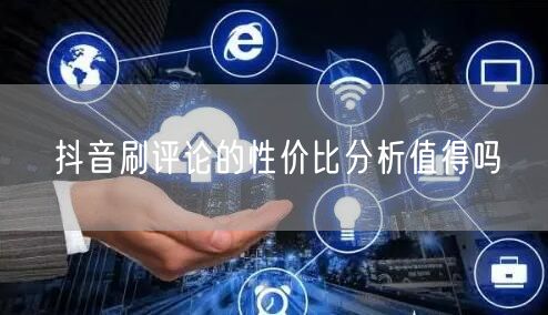 抖音刷评论的性价比分析值得吗