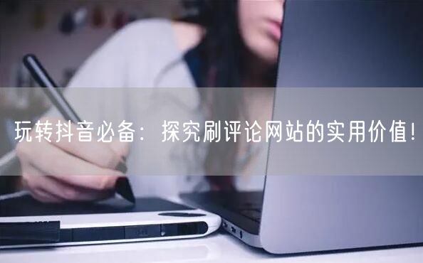 玩转抖音必备：探究刷评论网站的实用价值！