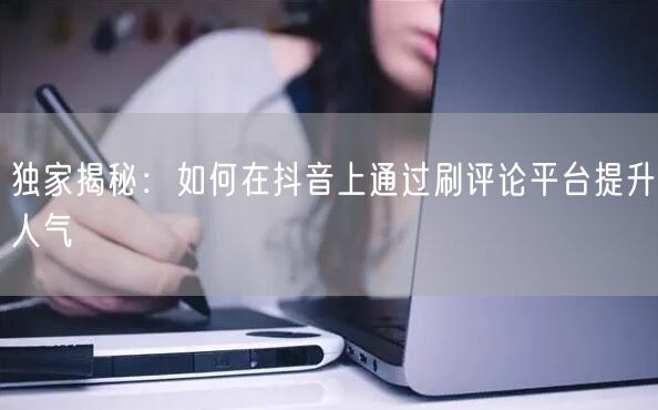独家揭秘:如何在抖音上通过刷评论平台提升人气