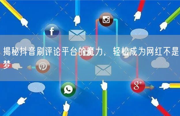 揭秘抖音刷评论平台的魔力，轻松成为网红不是梦