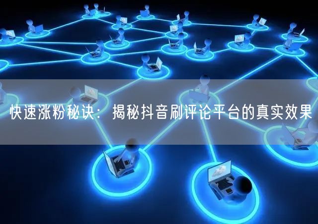快速涨粉秘诀：揭秘抖音刷评论平台的真实效果