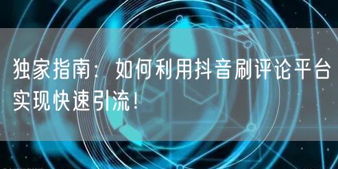独家指南：如何利用抖音刷评论平台实现快速引流！