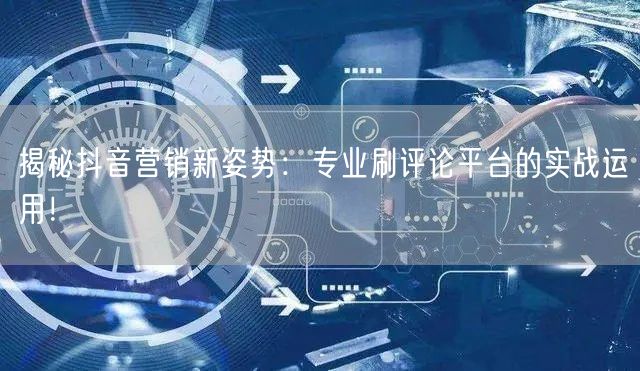 揭秘抖音营销新姿势：专业刷评论平台的实战运用！