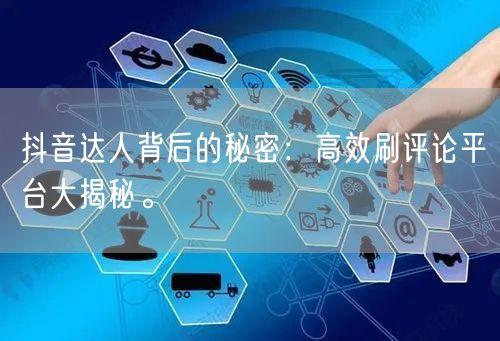 抖音达人背后的秘密：高效刷评论平台大揭秘。